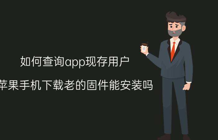 如何查询app现存用户 苹果手机下载老的固件能安装吗？